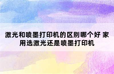 激光和喷墨打印机的区别哪个好 家用选激光还是喷墨打印机